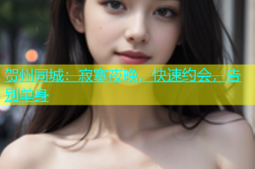 贺州同城：寂寞夜晚，快速约会，告别单身