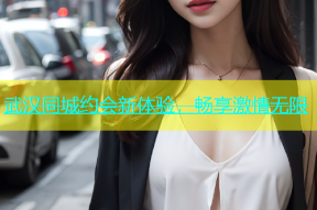 武汉同城约会新体验，畅享激情无限