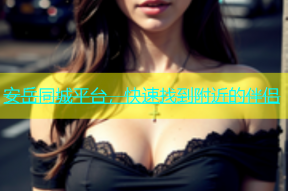 安岳同城平台，快速找到附近的伴侣
