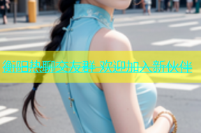 衡阳热聊交友群 欢迎加入新伙伴