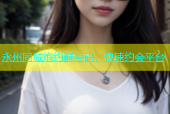 永州同城炮约群号码，快速约会平台