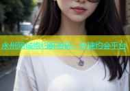 永州同城炮约群号码，快速约会平台