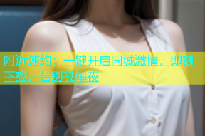 附近速约：一键开启同城激情，即刻下载，告别孤单夜