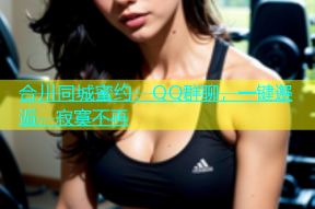 合川同城蜜约：QQ群聊，一键邂逅，寂寞不再