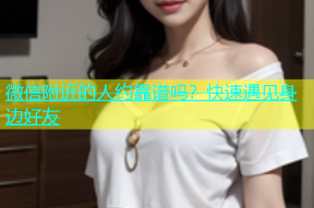 微信附近的人约靠谱吗？快速遇见身边好友