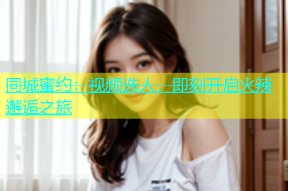 同城蜜约：视频选人，即刻开启火辣邂逅之旅