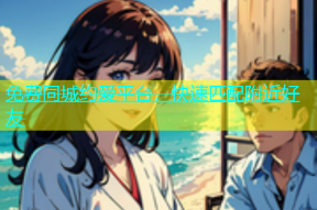 免费同城约爱平台，快速匹配附近好友