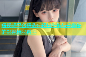 短视频平台精选：轻松制作与分享你的影视精彩瞬间