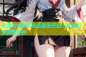 许昌同城炮约电话联系平台，快速约会便捷服务