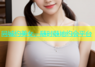 同城约美女，随时随地约会平台