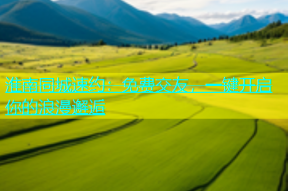 淮南同城速约：免费交友，一键开启你的浪漫邂逅