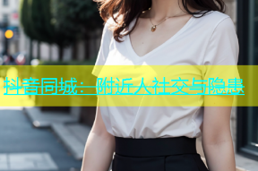 抖音同城：附近人社交与隐患