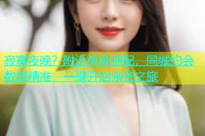 寂寞夜晚？附近单身速配，同城约会数据精准，一键开启亲密之旅