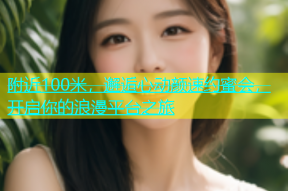 附近100米，邂逅心动颜速约蜜会，开启你的浪漫平台之旅