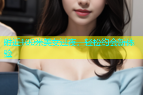 附近100米美女过夜，轻松约会新体验