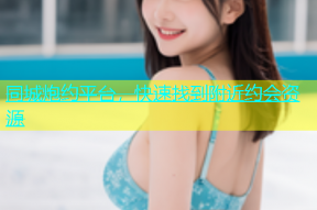 同城炮约平台，快速找到附近约会资源