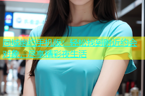 同城炮约手机版：轻松找到附近约会对象，尽享精彩夜生活