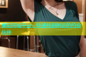 襄阳同城平台，快速找到附近的约会伙伴