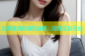 太原微信同城约会群：快速交友平台