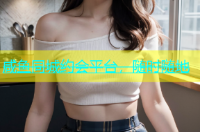 咸鱼同城约会平台，随时随地
