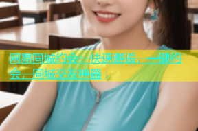 网易同城约会：快速邂逅，一键约会，同城交友神器