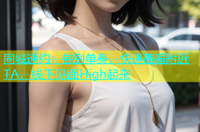 同城速约：告别单身，快速邂逅附近TA，线下见面High起来
