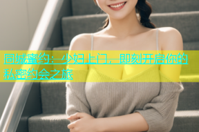 同城蜜约：少妇上门，即刻开启你的私密约会之旅