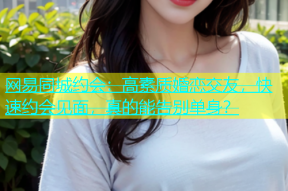 网易同城约会：高素质婚恋交友，快速约会见面，真的能告别单身？