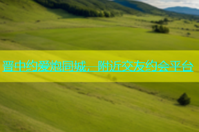 晋中约爱炮同城，附近交友约会平台