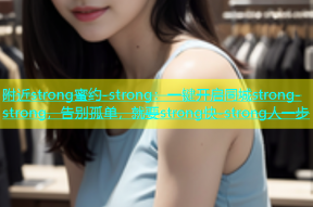 附近strong蜜约-strong：一键开启同城strong-strong，告别孤单，就要strong快-strong人一步