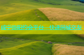 咸宁崇阳约会平台 - 快速同城交友