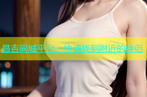 昌吉同城平台，快速找到附近的伴侣