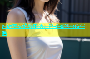 附近美女约会电话，轻松找到心仪伴侣