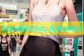 北海同城美女平台，快速约会服务