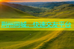 荆州同城，快速交友平台