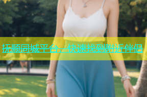抚顺同城平台，快速找到附近伴侣