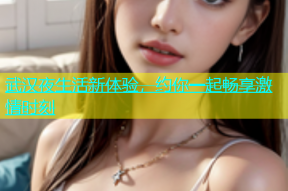 武汉夜生活新体验，约你一起畅享激情时刻