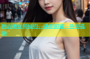 附近美女同城约，速配甜蜜，告别孤单