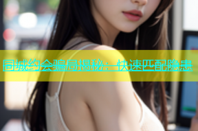 同城约会骗局揭秘：快速匹配隐患
