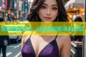安新同城平台，快速找到附近的伴侣