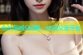 永州同城QQ群，快速交友平台