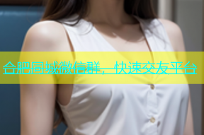 合肥同城微信群，快速交友平台