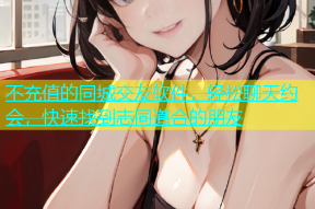 不充值的同城交友软件，轻松聊天约会，快速找到志同道合的朋友
