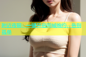 附近夜聊：一键开启同城炮约，告别孤单