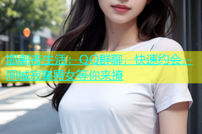 邯郸夜生活：QQ群聊，快速约会，同城寂寞男女等你来撩