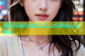 衡阳同城约会新方式 让你邂逅心动瞬间