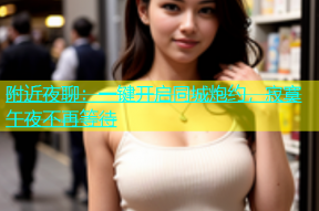 附近夜聊：一键开启同城炮约，寂寞午夜不再等待