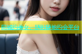 同城约美女，随时随地约会平台