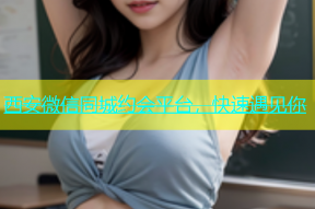 西安微信同城约会平台，快速遇见你