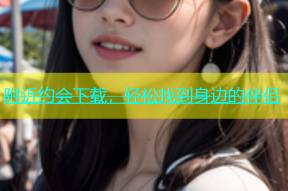 附近约会下载，轻松找到身边的伴侣
